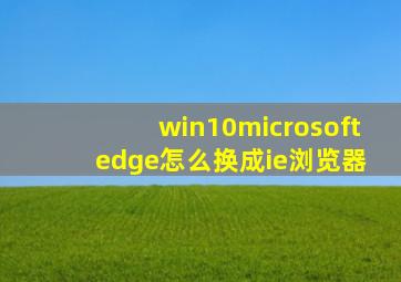 win10microsoft edge怎么换成ie浏览器